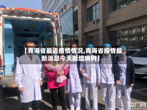 【青海省最近疫情情况,青海省疫情最新消息今天新增病例】