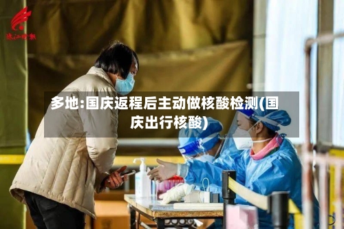 多地:国庆返程后主动做核酸检测(国庆出行核酸)