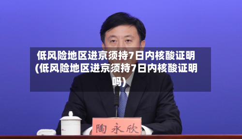 低风险地区进京须持7日内核酸证明(低风险地区进京须持7日内核酸证明吗)-第2张图片