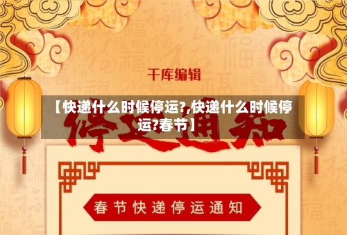【快递什么时候停运?,快递什么时候停运?春节】