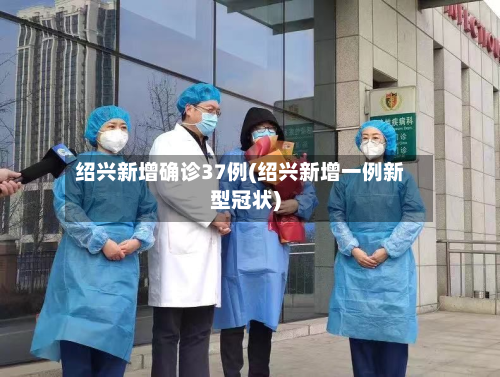 绍兴新增确诊37例(绍兴新增一例新型冠状)