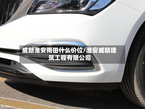 威朗淮安雨田什么价位/淮安威朗建筑工程有限公司