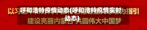 呼和浩特疫情动态(呼和浩特疫情实时动态)