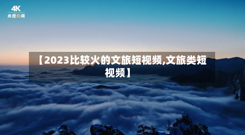 【2023比较火的文旅短视频,文旅类短视频】