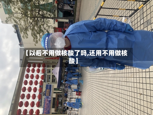 【以后不用做核酸了吗,还用不用做核酸】