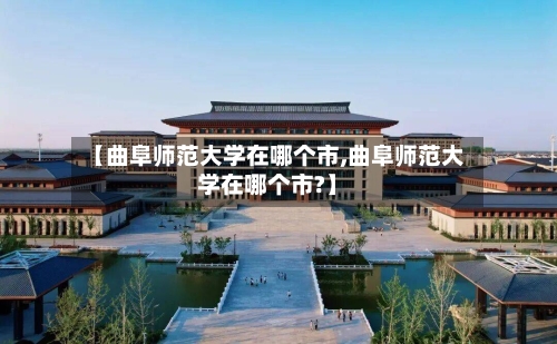 【曲阜师范大学在哪个市,曲阜师范大学在哪个市?】-第2张图片