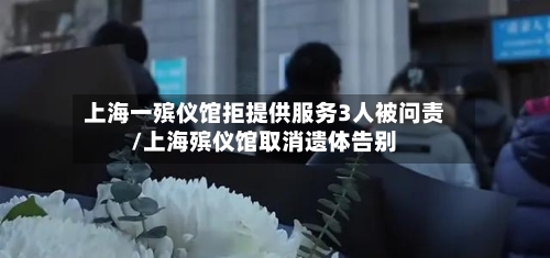 上海一殡仪馆拒提供服务3人被问责/上海殡仪馆取消遗体告别-第2张图片