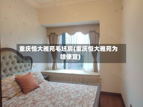 重庆恒大雅苑毛坯房(重庆恒大雅苑为啥便宜)