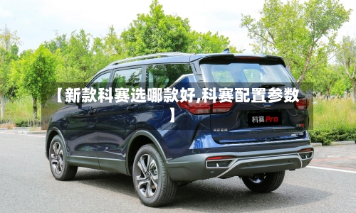【新款科赛选哪款好,科赛配置参数】-第3张图片