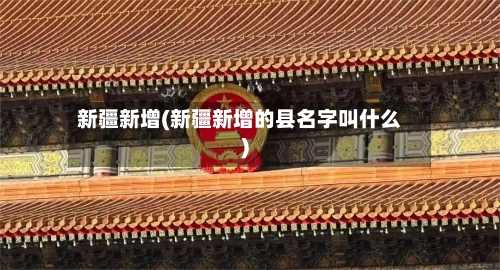 新疆新增(新疆新增的县名字叫什么)