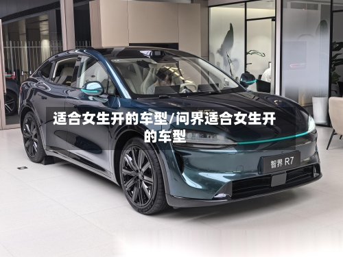 适合女生开的车型/问界适合女生开的车型-第3张图片