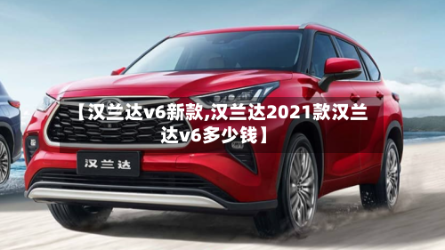 【汉兰达v6新款,汉兰达2021款汉兰达v6多少钱】