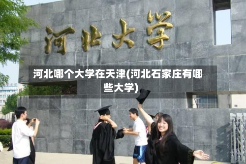 河北哪个大学在天津(河北石家庄有哪些大学)-第2张图片