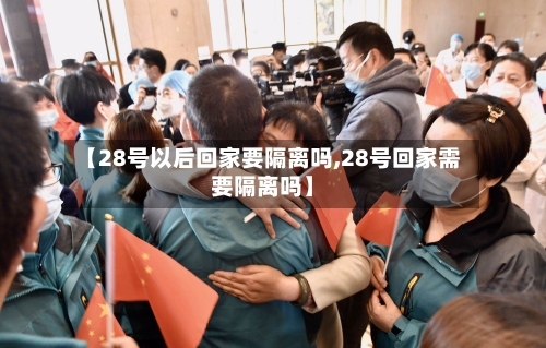 【28号以后回家要隔离吗,28号回家需要隔离吗】-第3张图片