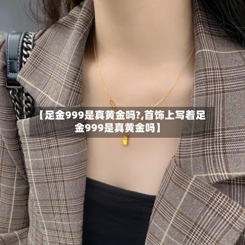 【足金999是真黄金吗?,首饰上写着足金999是真黄金吗】