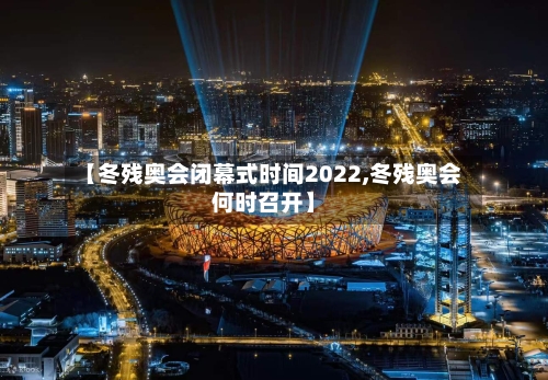 【冬残奥会闭幕式时间2022,冬残奥会何时召开】-第2张图片