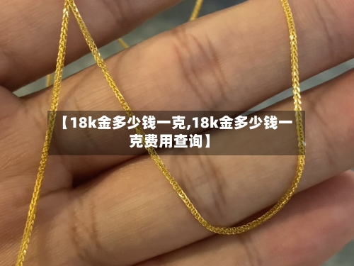 【18k金多少钱一克,18k金多少钱一克费用查询】-第2张图片