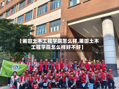 【莆田土木工程学院怎么样,莆田土木工程学院怎么样好不好】