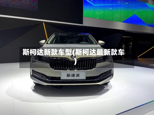 斯柯达新款车型(斯柯达最新款车)
