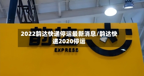 2022韵达快递停运最新消息/韵达快递2020停运-第2张图片