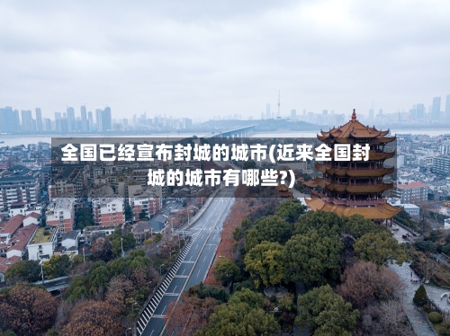 全国已经宣布封城的城市(近来全国封城的城市有哪些?)-第3张图片