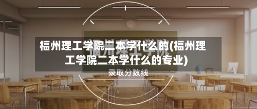 福州理工学院二本学什么的(福州理工学院二本学什么的专业)-第3张图片