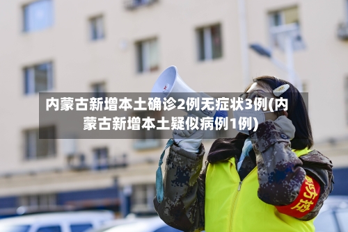 内蒙古新增本土确诊2例无症状3例(内蒙古新增本土疑似病例1例)-第3张图片