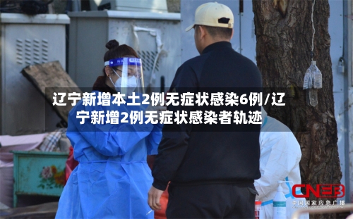 辽宁新增本土2例无症状感染6例/辽宁新增2例无症状感染者轨迹