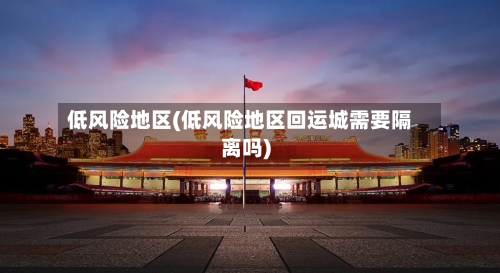 低风险地区(低风险地区回运城需要隔离吗)