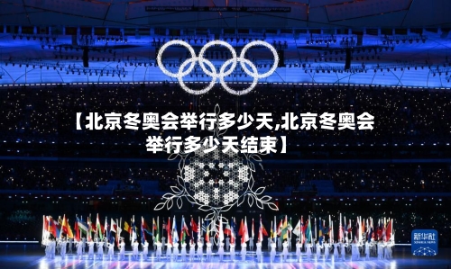 【北京冬奥会举行多少天,北京冬奥会举行多少天结束】-第2张图片