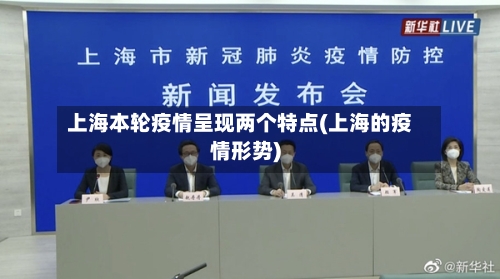 上海本轮疫情呈现两个特点(上海的疫情形势)-第2张图片