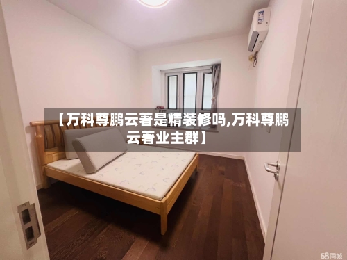 【万科尊鹏云著是精装修吗,万科尊鹏云著业主群】-第2张图片