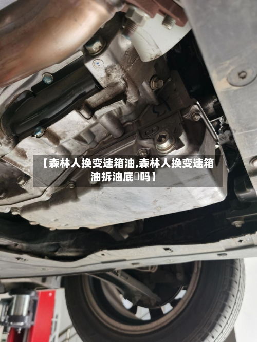 【森林人换变速箱油,森林人换变速箱油拆油底売吗】