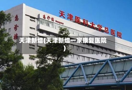 天津新增(天津新增一家康复医院)-第3张图片