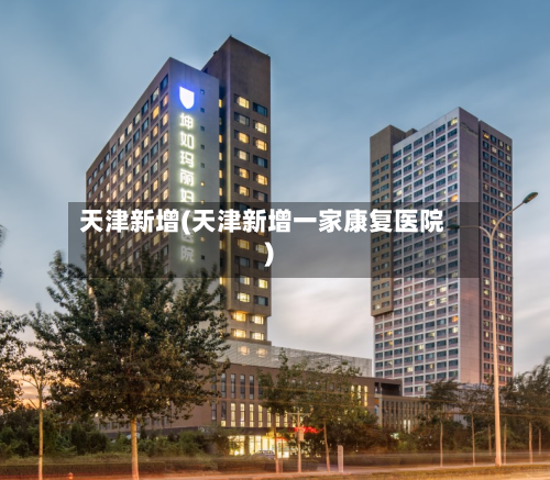 天津新增(天津新增一家康复医院)