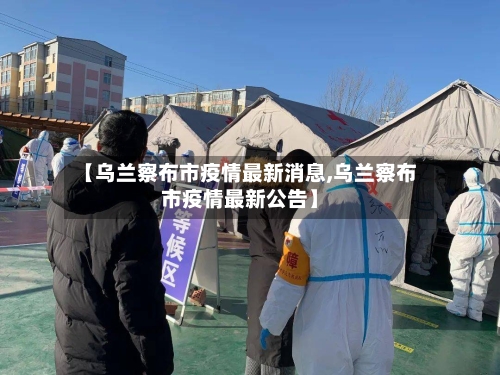 【乌兰察布市疫情最新消息,乌兰察布市疫情最新公告】-第2张图片