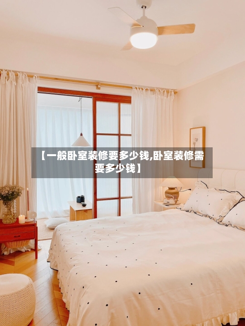 【一般卧室装修要多少钱,卧室装修需要多少钱】