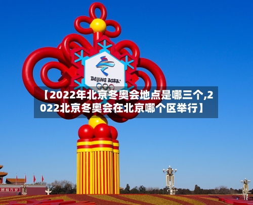 【2022年北京冬奥会地点是哪三个,2022北京冬奥会在北京哪个区举行】