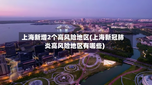上海新增2个高风险地区(上海新冠肺炎高风险地区有哪些)