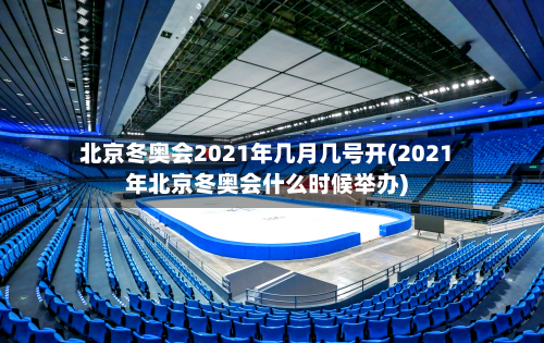 北京冬奥会2021年几月几号开(2021年北京冬奥会什么时候举办)