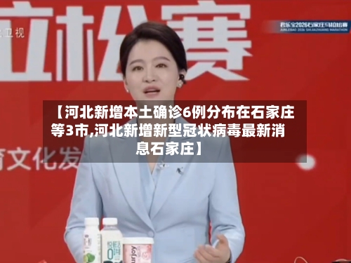 【河北新增本土确诊6例分布在石家庄等3市,河北新增新型冠状病毒最新消息石家庄】