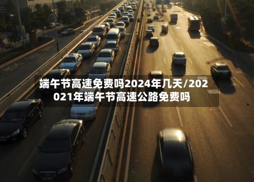 端午节高速免费吗2024年几天/202021年端午节高速公路免费吗