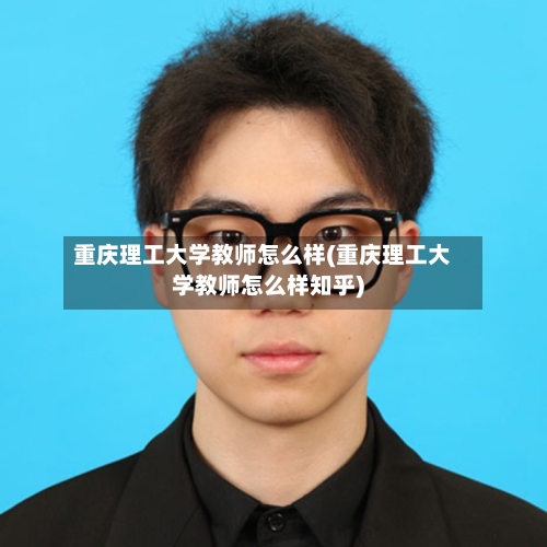 重庆理工大学教师怎么样(重庆理工大学教师怎么样知乎)-第3张图片