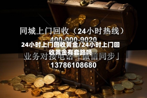 24小时上门回收黄金/24小时上门回收黄金有套路吗