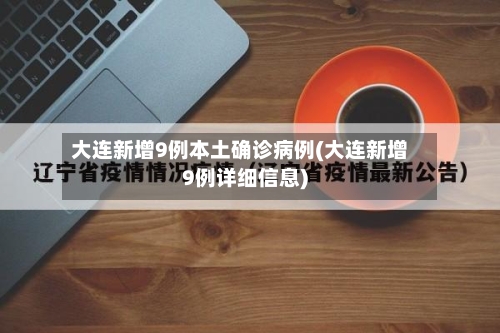 大连新增9例本土确诊病例(大连新增9例详细信息)
