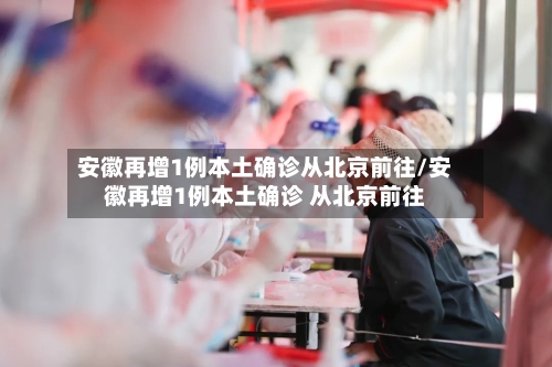 安徽再增1例本土确诊从北京前往/安徽再增1例本土确诊 从北京前往