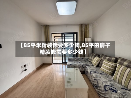 【85平米精装修要多少钱,85平的房子精装修需要多少钱】-第2张图片