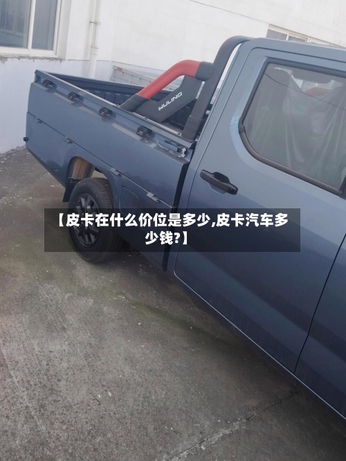 【皮卡在什么价位是多少,皮卡汽车多少钱?】