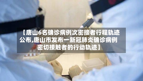 【唐山6名确诊病例次密接者行程轨迹公布,唐山市发布一新冠肺炎确诊病例密切接触者的行动轨迹】-第2张图片
