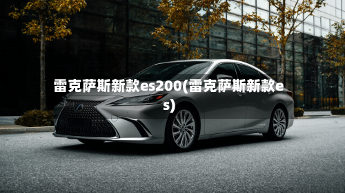 雷克萨斯新款es200(雷克萨斯新款es)